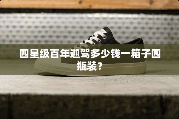 四星级百年迎驾多少钱一箱子四瓶装？
