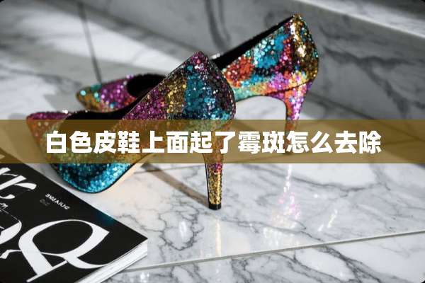 白色皮鞋上面起了霉斑怎么去除