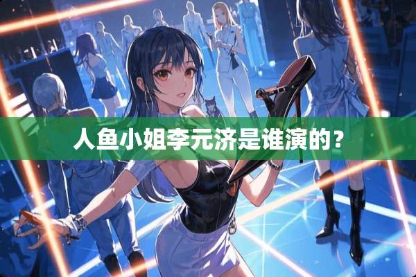 人鱼小姐李元济是谁演的？