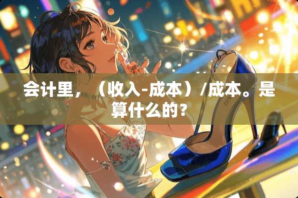 会计里，（收入-成本）/成本。是算什么的？