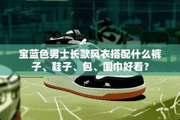 宝蓝色男士长款风衣搭配什么裤子、鞋子、包、围巾好看？