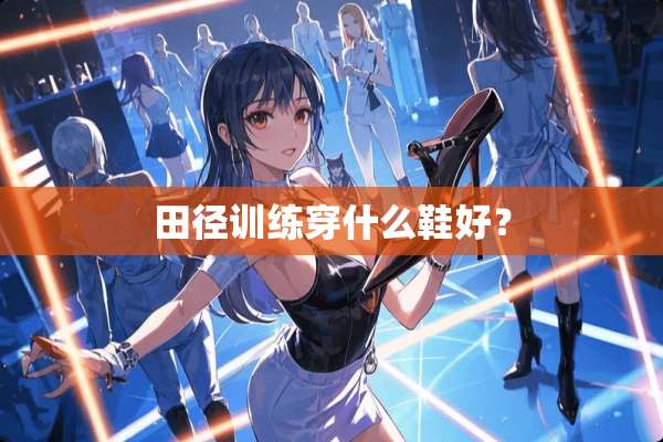 田径训练穿什么鞋好？