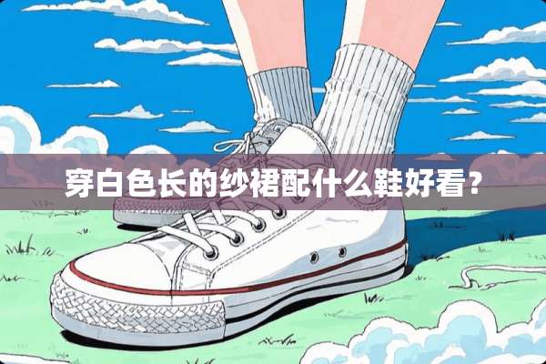 穿白色长的纱裙配什么鞋好看？
