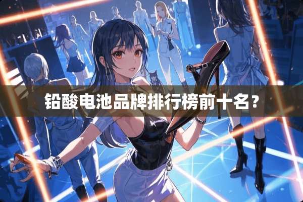 铅酸电池品牌排行榜前十名？