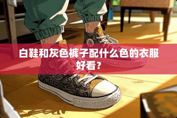 白鞋和灰色裤子配什么色的衣服好看？