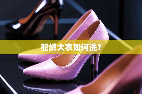驼绒大衣如何洗？