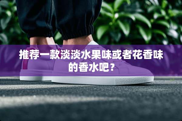 推荐一款淡淡水果味或者花香味的香水吧？