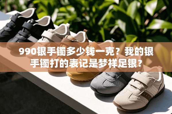 990银手镯多少钱一克？我的银手镯打的表记是梦祥足银？