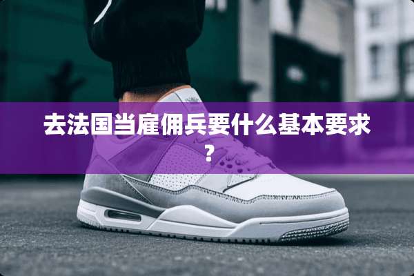 去法国当雇佣兵要什么基本要求？