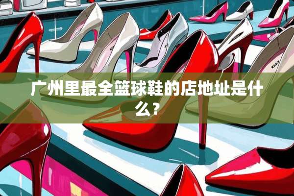 广州里最全篮球鞋的店地址是什么？
