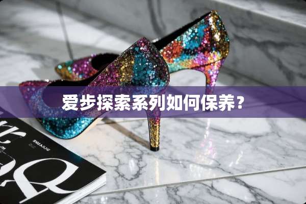 爱步探索系列如何保养？