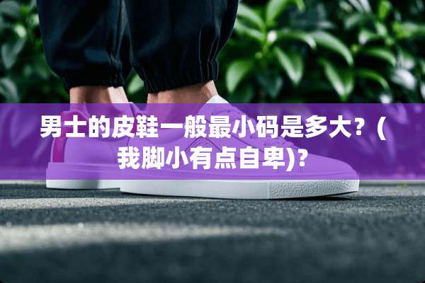 男士的皮鞋一般最小码是多大？(我脚小有点自卑)？