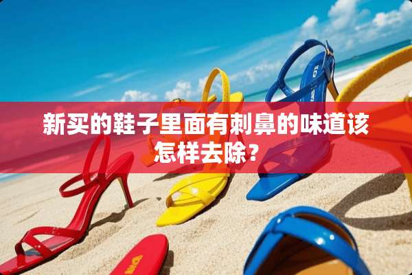 新买的鞋子里面有刺鼻的味道该怎样去除？