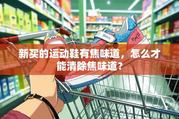 新买的运动鞋有焦味道，怎么才能清除焦味道？