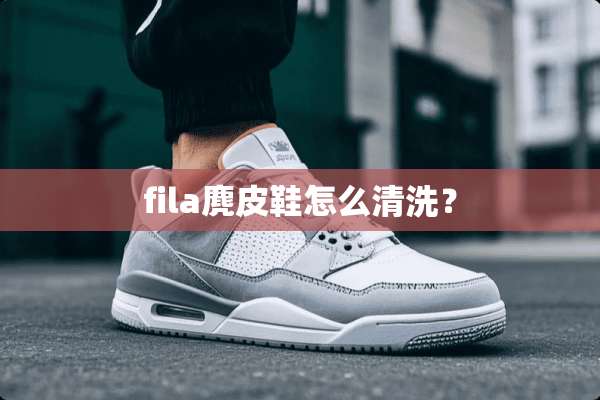 fila麂皮鞋怎么清洗？