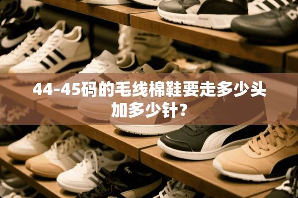 44-45码的毛线棉鞋要走多少头加多少针？