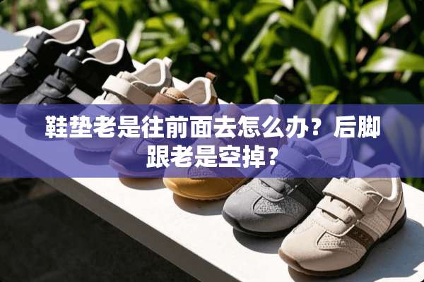 鞋垫老是往前面去怎么办？后脚跟老是空掉？
