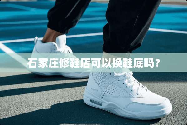 石家庄修鞋店可以换鞋底吗？