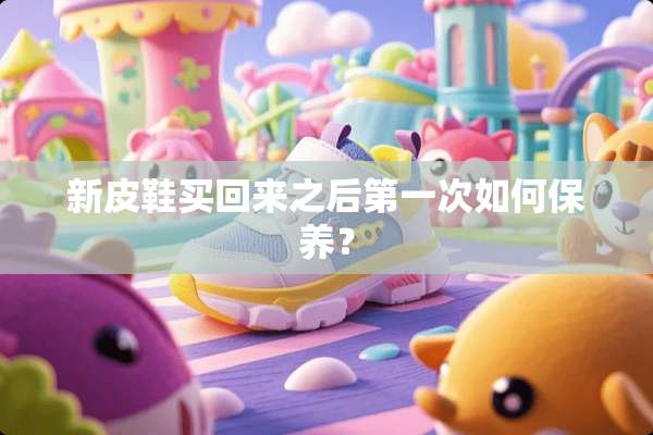 新皮鞋买回来之后第一次如何保养？