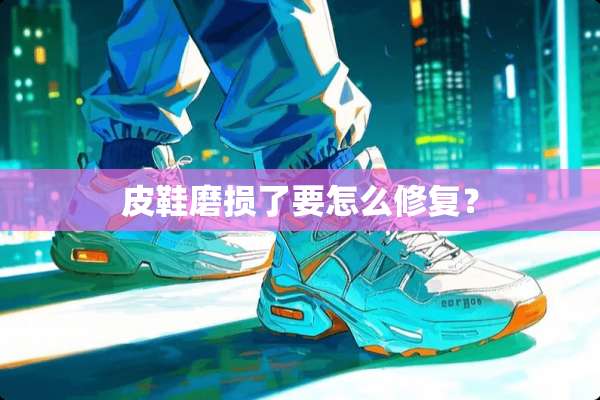 皮鞋磨损了要怎么修复？