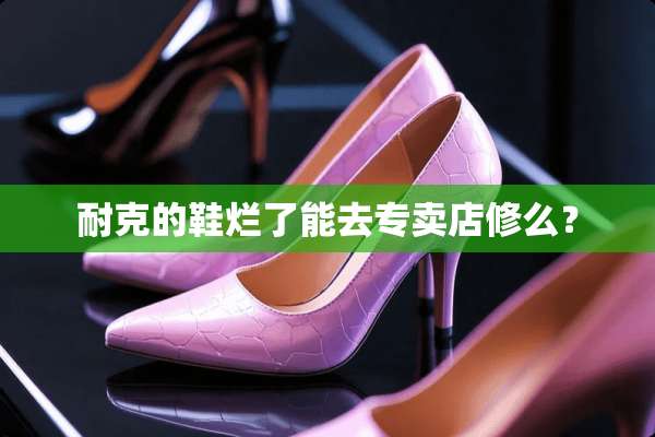耐克的鞋烂了能去专卖店修么？