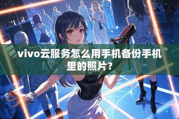 vivo云服务怎么用手机备份手机里的照片？