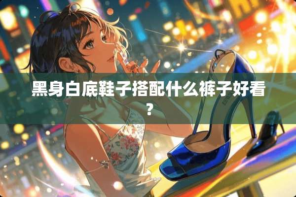 黑身白底鞋子搭配什么裤子好看？