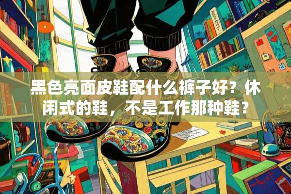 黑色亮面皮鞋配什么裤子好？休闲式的鞋，不是工作那种鞋？