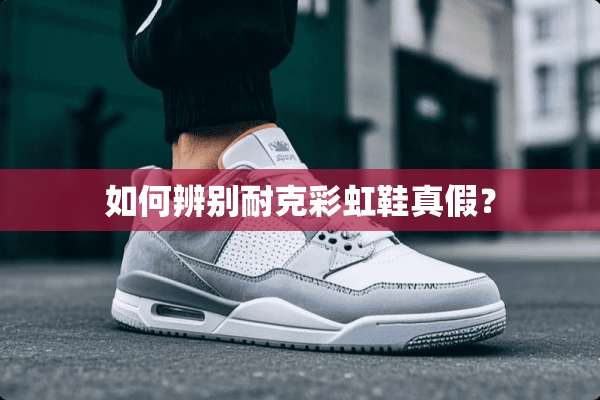 如何辨别耐克彩虹鞋真假？