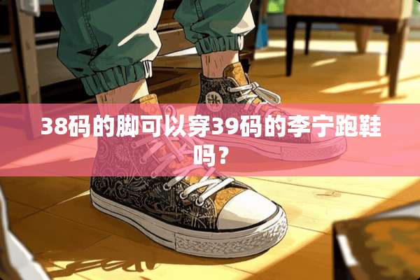 38码的脚可以穿39码的李宁跑鞋吗？