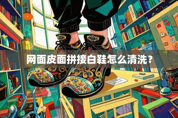 网面皮面拼接白鞋怎么清洗？