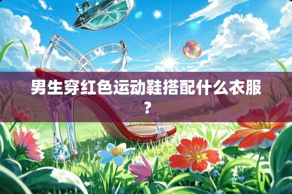 男生穿红色运动鞋搭配什么衣服？