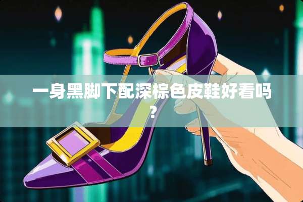 一身黑脚下配深棕色皮鞋好看吗？