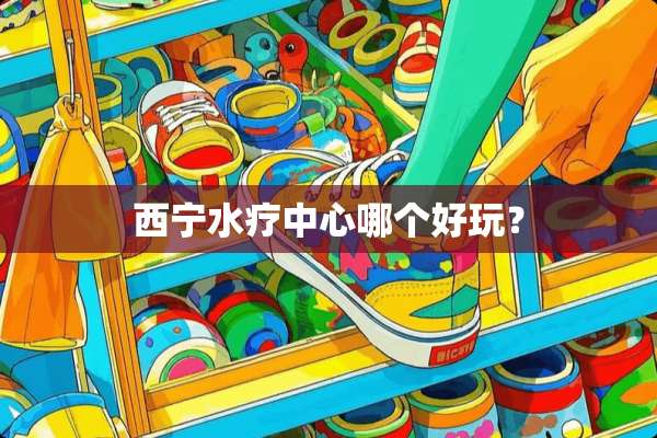 西宁水疗中心哪个好玩？