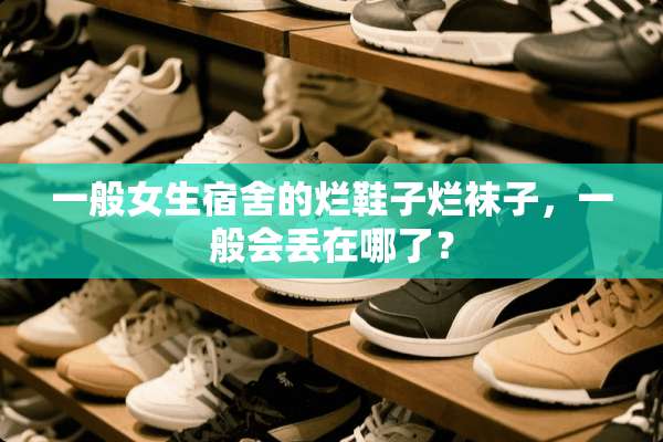 一般女生宿舍的烂鞋子烂袜子，一般会丢在哪了？