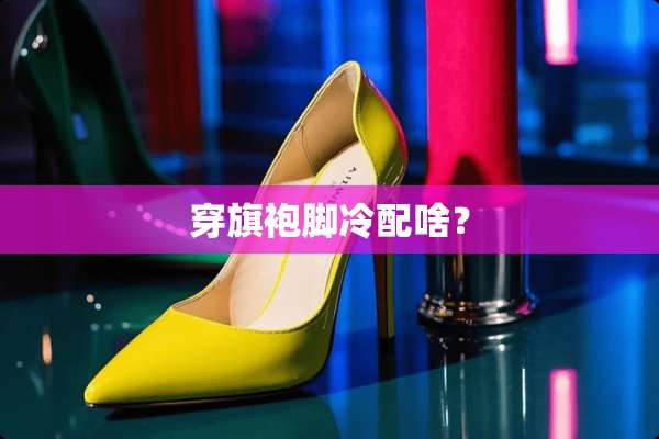 穿旗袍脚冷配啥？