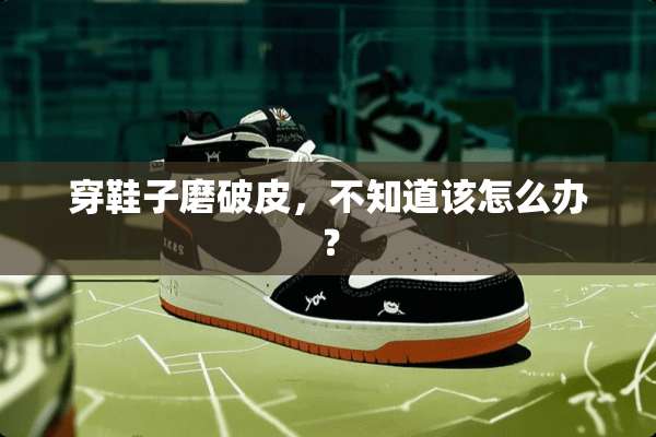 穿鞋子磨破皮，不知道该怎么办？
