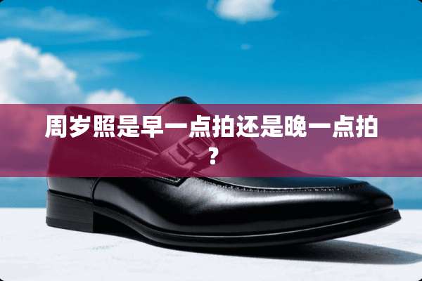 周岁照是早一点拍还是晚一点拍？