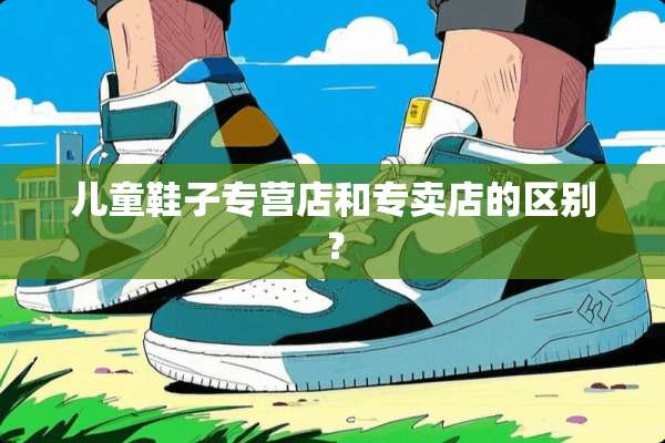 儿童鞋子专营店和专卖店的区别？