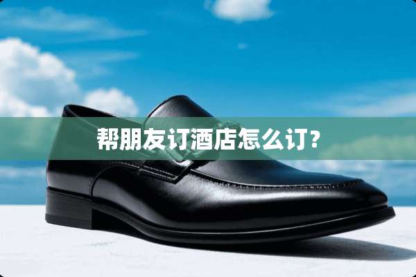 帮朋友订酒店怎么订？