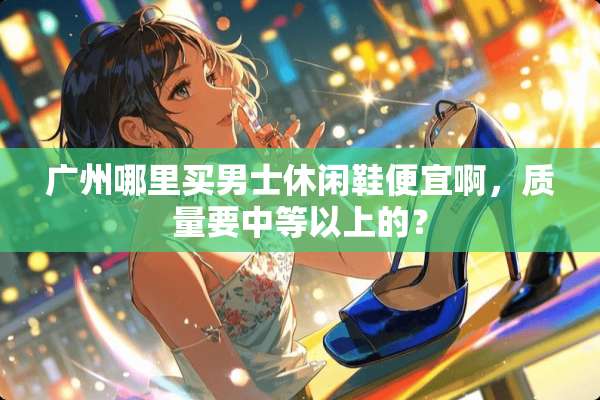 广州哪里买男士休闲鞋便宜啊，质量要中等以上的？