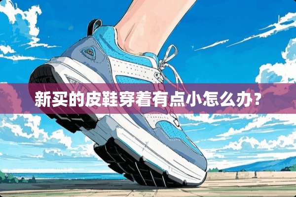 新买的皮鞋穿着有点小怎么办？