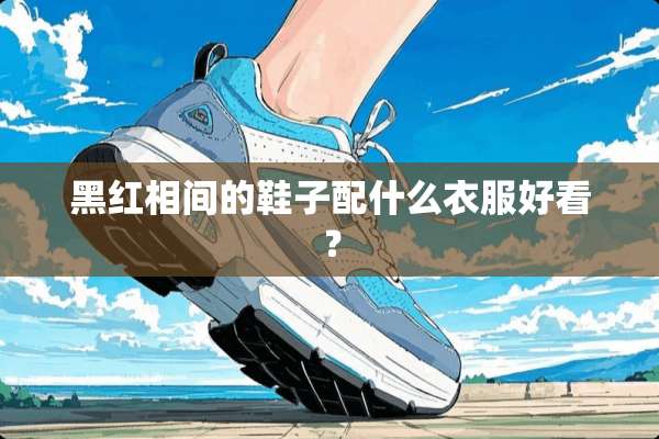 黑红相间的鞋子配什么衣服好看？