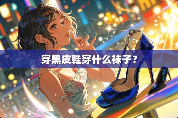 穿黑皮鞋穿什么袜子？