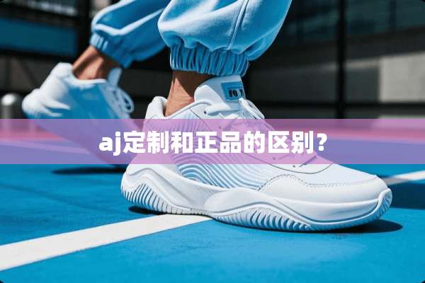 aj定制和正品的区别？