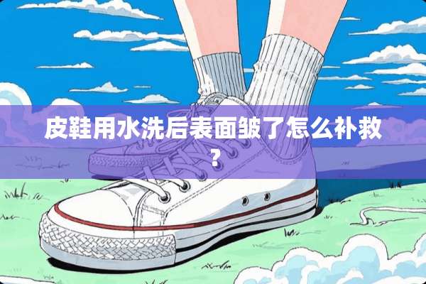 皮鞋用水洗后表面皱了怎么补救？