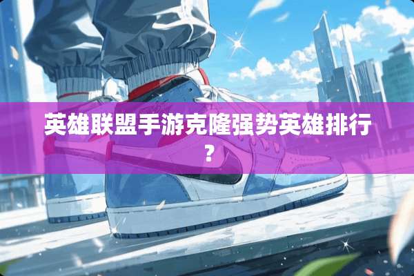 英雄联盟手游**强势英雄排行？