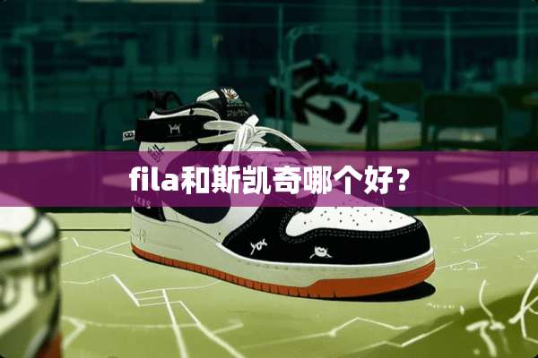fila和斯凯奇哪个好？