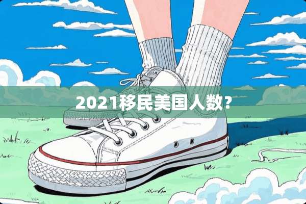 2021移民美国人数？