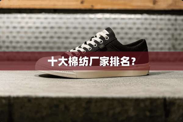 十大棉纺厂家排名？